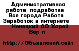 Административная работа (подработка) - Все города Работа » Заработок в интернете   . Ненецкий АО,Хорей-Вер п.